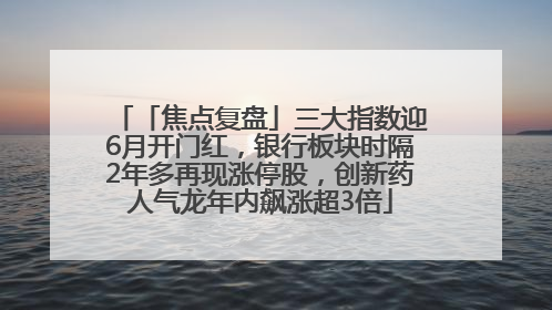 「焦点复盘」三大指数迎6月开门红，银行板块时隔2年多再现涨停股，创新药人气龙年内飙涨超3倍