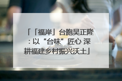 「福岸」台胞吴正隆：以“台味”匠心 深耕福建乡村振兴沃土