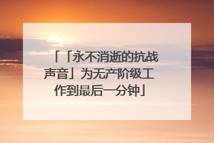 「永不消逝的抗战声音」为无产阶级工作到最后一分钟