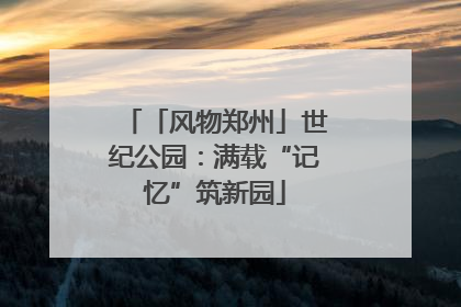 「风物郑州」世纪公园：满载“记忆”筑新园