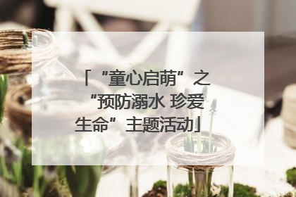 “童心启萌”之“预防溺水 珍爱生命”主题活动