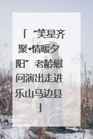 “笑星齐聚•情暖夕阳”老龄慰问演出走进乐山马边县