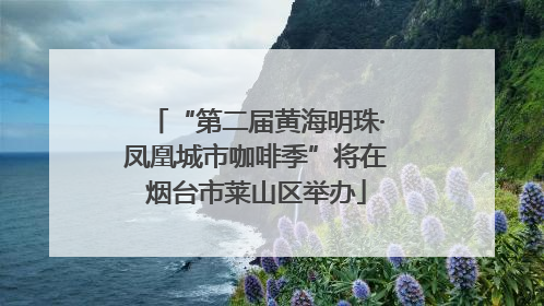 “第二届黄海明珠·凤凰城市咖啡季”将在烟台市莱山区举办