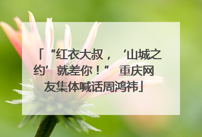 “红衣大叔，‘山城之约’就差你！” 重庆网友集体喊话周鸿祎
