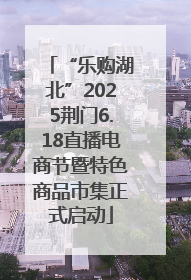 “乐购湖北”2025荆门6.18直播电商节暨特色商品市集正式启动