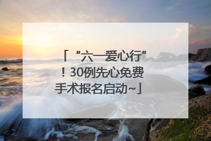 “六一爱心行”！30例先心免费手术报名启动~