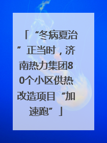 “冬病夏治”正当时，济南热力集团80个小区供热改造项目“加速跑”