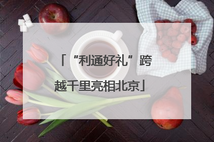 “利通好礼”跨越千里亮相北京