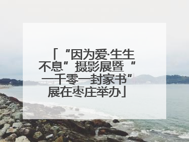 “因为爱·生生不息”摄影展暨“一千零一封家书”展在枣庄举办