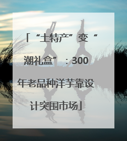 “土特产”变“潮礼盒”：300年老品种洋芋靠设计突围市场