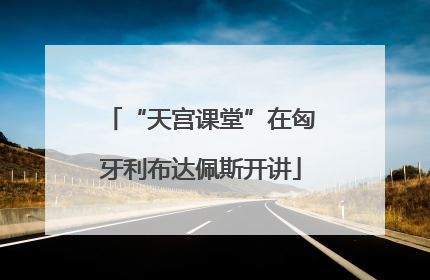 “天宫课堂”在匈牙利布达佩斯开讲