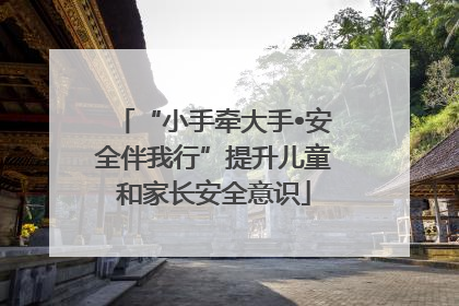 “小手牵大手•安全伴我行”提升儿童和家长安全意识