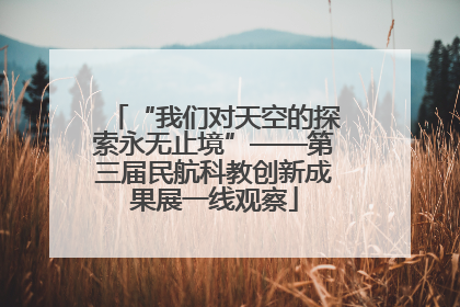 “我们对天空的探索永无止境”——第三届民航科教创新成果展一线观察