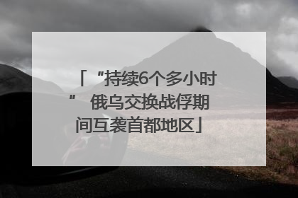“持续6个多小时” 俄乌交换战俘期间互袭首都地区