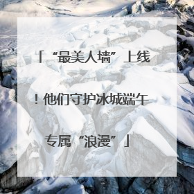 “最美人墙”上线！他们守护冰城端午专属“浪漫”