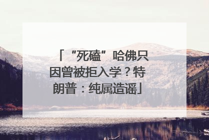 “死磕”哈佛只因曾被拒入学？特朗普：纯属造谣