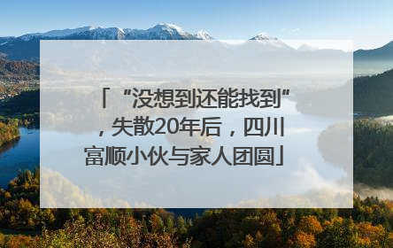 “没想到还能找到”，失散20年后，四川富顺小伙与家人团圆