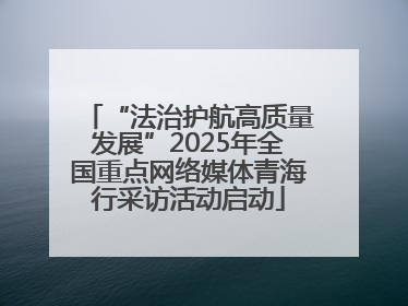 “法治护航高质量发展”2025年全国重点网络媒体青海行采访活动启动