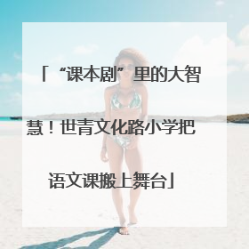 “课本剧”里的大智慧！世青文化路小学把语文课搬上舞台