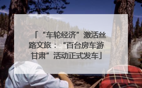 “车轮经济”激活丝路文旅：“百台房车游甘肃”活动正式发车