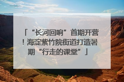 “长河回响”首期开营！海淀紫竹院街道打造暑期“行走的课堂”