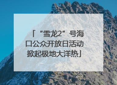 “雪龙2”号海口公众开放日活动掀起极地大洋热