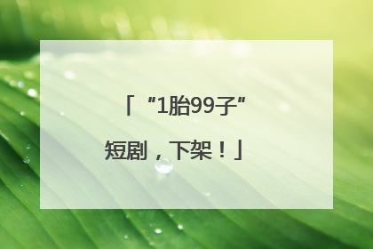 “1胎99子”短剧，下架！
