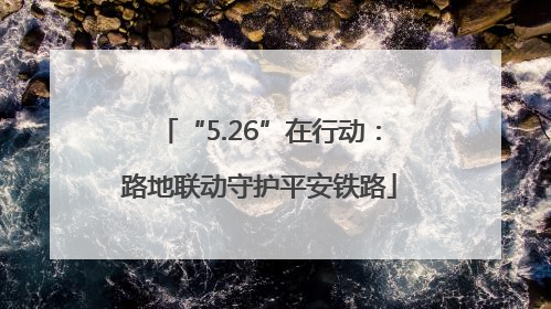 “5.26”在行动：路地联动守护平安铁路