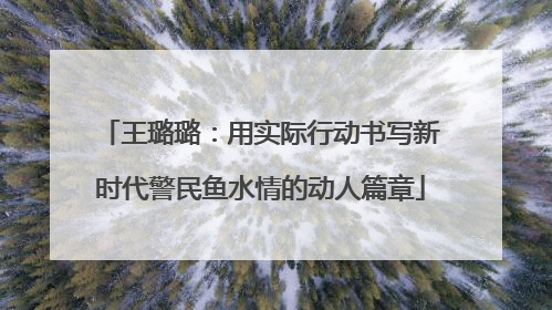 王璐璐：用实际行动书写新时代警民鱼水情的动人篇章