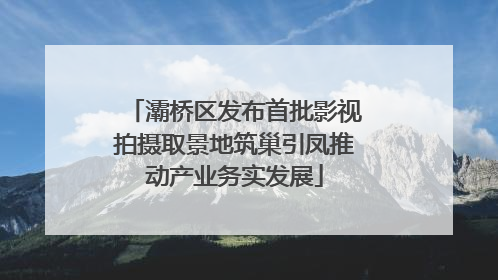 灞桥区发布首批影视拍摄取景地筑巢引凤推动产业务实发展