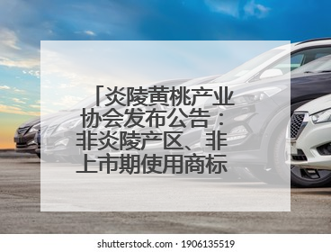 炎陵黄桃产业协会发布公告：非炎陵产区、非上市期使用商标包装均属侵权
