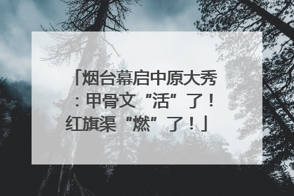 烟台幕启中原大秀：甲骨文“活”了！红旗渠“燃”了！