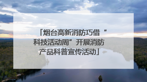 烟台高新消防巧借“科技活动周”开展消防产品科普宣传活动