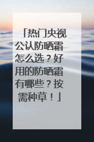 热门央视公认防晒霜怎么选？好用的防晒霜有哪些？按需种草！