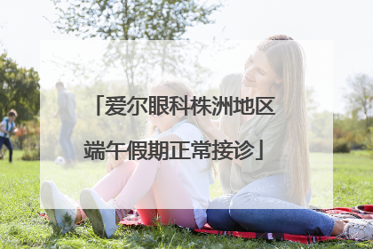 爱尔眼科株洲地区端午假期正常接诊