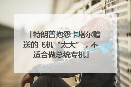 特朗普抱怨卡塔尔赠送的飞机“太大”，不适合做总统专机