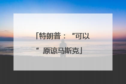 特朗普：“可以”原谅马斯克