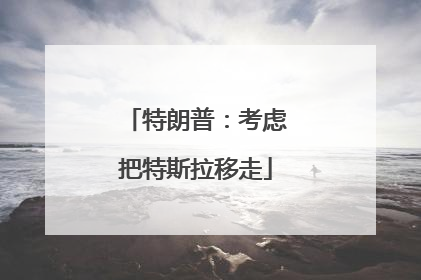 特朗普：考虑把特斯拉移走