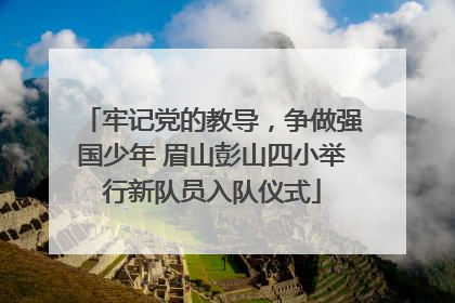 牢记党的教导，争做强国少年 眉山彭山四小举行新队员入队仪式
