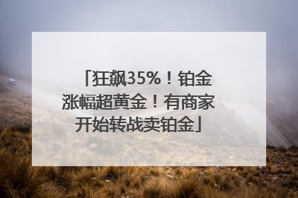 狂飙35%！铂金涨幅超黄金！有商家开始转战卖铂金