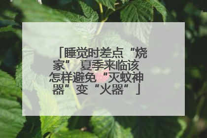 睡觉时差点“烧家” 夏季来临该怎样避免“灭蚊神器”变“火器”