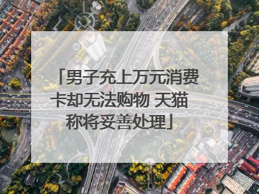 男子充上万元消费卡却无法购物 天猫称将妥善处理