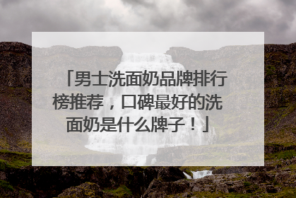 男士洗面奶品牌排行榜推荐，口碑最好的洗面奶是什么牌子！