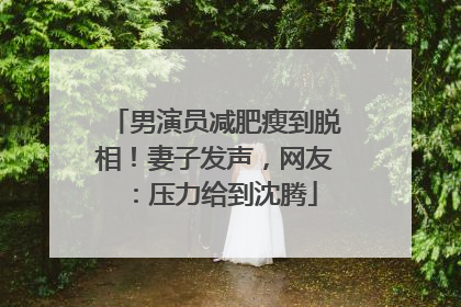 男演员减肥瘦到脱相！妻子发声，网友：压力给到沈腾