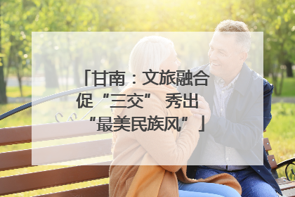 甘南：文旅融合促“三交” 秀出“最美民族风”