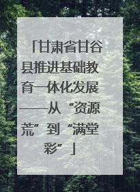 甘肃省甘谷县推进基础教育一体化发展——从“资源荒”到“满堂彩”