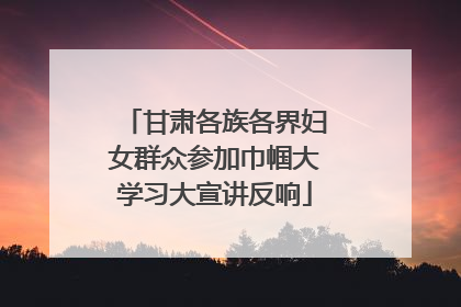 甘肃各族各界妇女群众参加巾帼大学习大宣讲反响