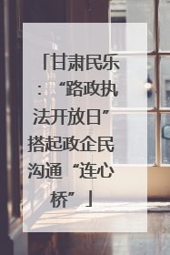 甘肃民乐：“路政执法开放日”搭起政企民沟通“连心桥”