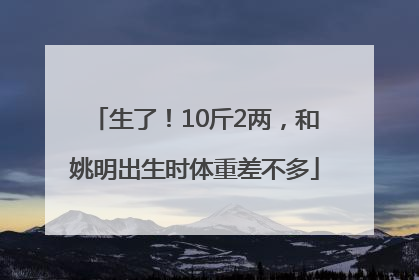 生了！10斤2两，和姚明出生时体重差不多