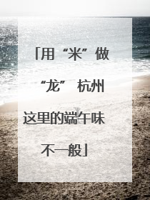 用“米”做“龙” 杭州这里的端午味不一般